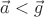 $\vec{a} < \vec{g}$