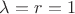 $\lambda=r=1$