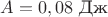 $A = 0,08$ Дж $A = 0,08$ Дж