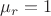 $\mu_r = 1$
