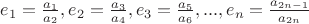 $e_1=\frac{a_1}{a_2},e_2=\frac{a_3}{a_4},e_3=\frac{a_5}{a_6},...,e_n=\frac{a_{2n-1}}{a_{2n}}$ $e_1=\frac{a_1}{a_2},e_2=\frac{a_3}{a_4},e_3=\frac{a_5}{a_6},...,e_n=\frac{a_{2n-1}}{a_{2n}}$