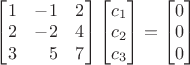 $\begin{bmatrix}1  &-1 & 2 \\2  &-2 &4 \\3  &\phantom{+}5  &7\end{bmatrix}\begin{bmatrix}c_1\\c_2\\c_3\end{bmatrix}=\begin{bmatrix}0\\0\\0\end{bmatrix}$