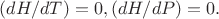 $(dH/dT) = 0, (dH/dP) =0.$ $(dH/dT) = 0, (dH/dP) =0.$
