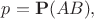 $p={\bf P}(AB),$ $p={\bf P}(AB),$