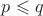 $p\leqslant q$