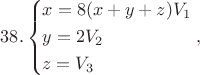 $$38.\left\{ \begin{gathered}
  x = 8(x + y + z){V_1} \hfill \\
  y = 2{V_2} \hfill \\
  z = {V_3} \hfill \\ 
\end{gathered}  \right.,$$