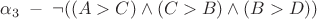 $\alpha_{3} \; - \; \neg ((A>C) \wedge (C>B) \wedge (B>D))$ $\alpha_{3} \; - \; \neg ((A>C) \wedge (C>B) \wedge (B>D))$