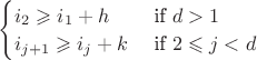 $
\begin{cases}
i_2\geqslant i_1+h & \text{ if } d>1 \\ 
i_{j+1}\geqslant i_j+k & \text{ if } 2 \leqslant j<d
\end{cases}
$