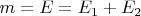 $ m=E=E_1+E_2$