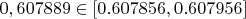 $0,607889 \in [0.607856,0.607956]$