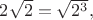 $2\sqrt{2}=\sqrt{2^3},$