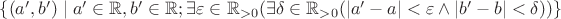 $\{(a', b')\mid a'\in \mathbb{R}, b'\in \mathbb{R}; \exists\varepsilon\in \mathbb{R}_{>0}(\exists\delta\in \mathbb{R}_{>0}(|a'-a|<\varepsilon\land |b'-b|<\delta))\}$