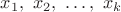 $x_1,\ x_2,\ \ldots,\ x_k$