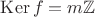 $\operatorname{Ker} f = m\mathbb{Z}$