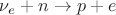 $\nu_{e} + n \to p + e$