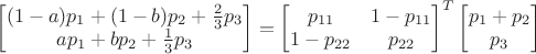 $\begin{bmatrix}(1-a)p_1+(1-b)p_2+\frac{2}{3}p_3\\ a p_1+b p_2+\frac{1}{3}p_3 \end{bmatrix}=\begin{bmatrix}p_{11}&1-p_{11}\\ 1-p_{22}&p_{22}\\ \end{bmatrix}^T \begin{bmatrix}p_1+p_2\\ p_3 \end{bmatrix}$