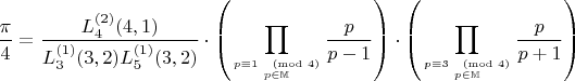 $$\dfrac{\pi}{4}=\dfrac{L_4^{(2)}(4,1)}{L_3^{(1)}(3,2)L_5^{(1)}(3,2)} \cdot\left(\displaystyle\prod_{p \equiv 1 \pmod{4} \atop p \in \mathbb{M} } \frac{p}{p-1}\right) \cdot \left(\displaystyle\prod_{p \equiv 3 \pmod{4} \atop p \in \mathbb{M}} \frac{p}{p+1}\right)$$