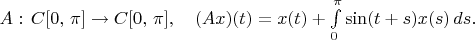 $A:\,C[0,\,\pi]\to C[0,\,\pi],\quad (Ax)(t)=x(t)+\int\limits_0^\pi \sin(t+s)x(s)\,ds.$