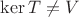 $\operatorname{ker}T \neq V$
