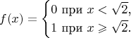 $$f(x)=\begin{cases}0\text{ при }x<\sqrt{2}\text{,}\\ 1\text{ при }x\geqslant\sqrt{2}\text{.}\end{cases}$$