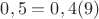 $0,5 = 0,4(9)$