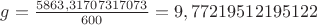 $g=\frac{5863,31707317073}{600}=9,77219512195122$
