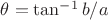 $\theta = \tan^{-1} b/a$