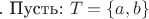.
Пусть:  $T= \{ a,b \} $