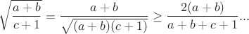 $$\sqrt {\frac {a+b}{c+1}}=\frac {a+b}{\sqrt {(a+b)(c+1)}}\ge \frac {2 (a+b)}{a+b+c+1}...$$