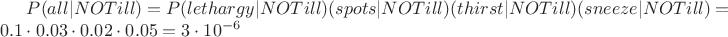 $P(all|NOTill)=P(lethargy|NOTill)\cdotP(spots|NOTill)\cdotP(thirst|NOTill)\cdotP(sneeze|NOTill)=0.1\cdot0.03\cdot0.02\cdot0.05=3\cdot10^{-6}$