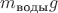 $m_\text{воды}g$
