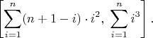 $$\left[\sum_{i=1}^n (n+1-i)\cdot i^2,\;\sum_{i=1}^n i^3\right].$$