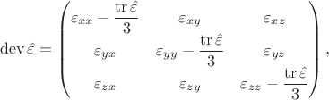 $$
\operatorname{dev} {\hat \varepsilon} = \begin{pmatrix} \varepsilon_{xx} - \dfrac{\operatorname{tr}{\hat\varepsilon}}{3} & \varepsilon_{xy} & \varepsilon_{xz} \\
\varepsilon_{yx} & \varepsilon_{yy} - \dfrac{\operatorname{tr}{\hat\varepsilon}}{3} & \varepsilon_{yz} \\
\varepsilon_{zx} & \varepsilon_{zy} & \varepsilon_{zz} - \dfrac{\operatorname{tr}{\hat\varepsilon}}{3}
\end{pmatrix},
$$