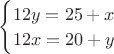 \begin{cases}
12y=25+x \\
12x=20+y 
\end{cases}