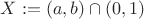 $X:=(a,b)\cap (0,1)$
