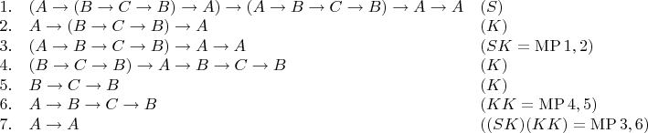 $\begin{array}{rll} 
1.& (A \to (B \to C \to B) \to A) \to (A \to B \to C \to B) \to A \to A & (S) \\ 
2.& A \to (B \to C \to B) \to A & (K) \\ 
3.& (A \to B \to C \to B) \to A \to A & (SK = \mathrm{MP}\, 1, 2) \\ 
4.& (B \to C \to B) \to A \to B \to C \to B & (K) \\ 
5.& B \to C \to B & (K) \\ 
6.& A \to B \to C \to B & (KK = \mathrm{MP}\, 4, 5) \\ 
7.& A \to A & ((SK)(KK) = \mathrm{MP}\, 3, 6) 
\end{array}$