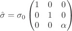 $$ \hat{\sigma} = \sigma_{0} \begin{pmatrix}
1 & 0 & 0 \\
0 & 1 & 0 \\
0 & 0 & \alpha \\
\end{pmatrix} $$
