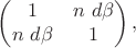$$\begin{pmatrix}1&n\  d\beta\\n\ d\beta&1\\\end{pmatrix},$$
