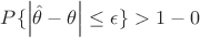 $P\{\left|\hat{\theta} - \theta\right|\leq\epsilon\} > 1 - 0 $