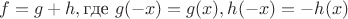 $$f=g+h, \text{где } g(-x) = g(x), h(-x) = -h(x)$$