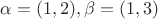 $\alpha = (1, 2), \beta = (1, 3)$