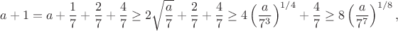$$a+1=a+\frac{1}{7}+\frac{2}{7}+\frac{4}{7}\ge 2\sqrt{\frac{a}{7}}+\frac{2}{7}+\frac{4}{7}\ge 4\left(\frac{a}{7^3}\right)^{1/4}+\frac{4}{7}\ge 8\left(\frac{a}{7^7}\right)^{1/8},$$