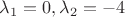 $\lambda_1=0,\lambda_2=-4$