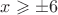 $x \geqslant \pm 6$ $x \geqslant \pm 6$