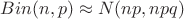 $Bin(n,p) \approx N(np,npq)$ $Bin(n,p) \approx N(np,npq)$