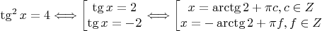 $$ \tg^2 x = 4 \Longleftrightarrow
\left[ \begin{matrix}
\tg x = 2\\
\tg x = -2
\end{matrix} \right. \Longleftrightarrow
\left[ \begin{matrix}
x = \arctg2 + \pi c, c \in Z\\
x = - \arctg 2 + \pi f, f \in Z
\end{matrix} \right.
 $$