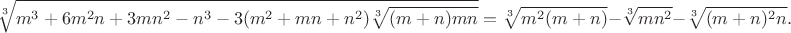 $$\sqrt[3]{m^3+6m^2n+3mn^2-n^3-3(m^2+mn+n^2)\sqrt[3]{(m+n)mn}}=\sqrt[3]{m^2(m+n)}-\sqrt[3]{mn^2}-\sqrt[3]{(m+n)^2n}.$$