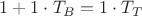 $1+1\cdot T_B=1\cdot T_T$