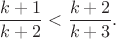 $$\frac{k+1}{k+2}<\frac{k+2}{k+3}.$$