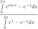 $\dfrac{\int\limits_{0}^{2\pi}e^{\sin x}-e^{-1}dx}{\int\limits_{0}^{2\pi}e^1-e^{-1}dx}$